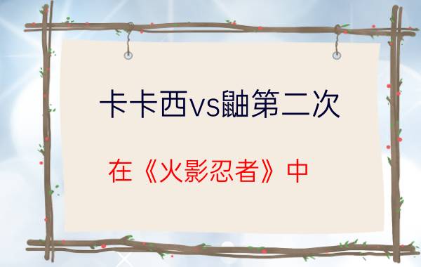 卡卡西vs鼬第二次 在《火影忍者》中，如果让卡卡西的能力提升一倍，他可以打得过鼬神吗？